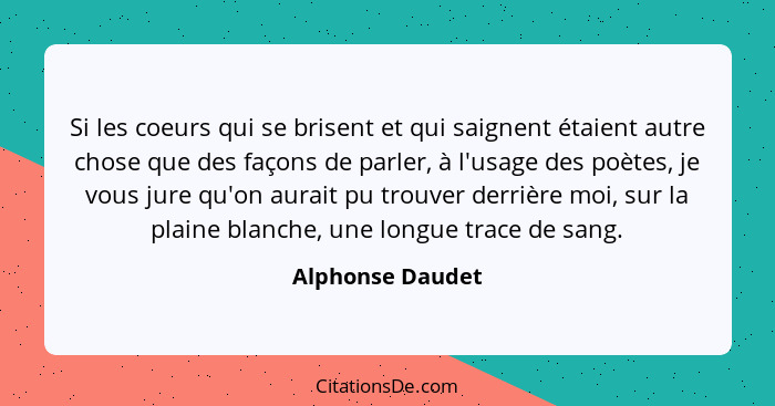 Si les coeurs qui se brisent et qui saignent étaient autre chose que des façons de parler, à l'usage des poètes, je vous jure qu'on... - Alphonse Daudet