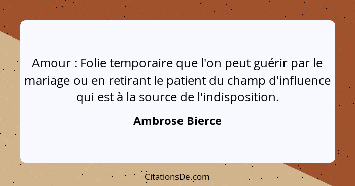 Amour : Folie temporaire que l'on peut guérir par le mariage ou en retirant le patient du champ d'influence qui est à la source... - Ambrose Bierce