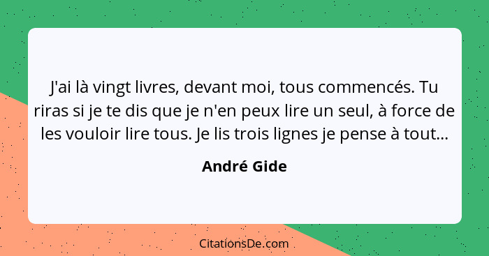 J'ai là vingt livres, devant moi, tous commencés. Tu riras si je te dis que je n'en peux lire un seul, à force de les vouloir lire tous.... - André Gide