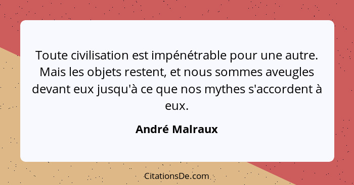 Toute civilisation est impénétrable pour une autre. Mais les objets restent, et nous sommes aveugles devant eux jusqu'à ce que nos myt... - André Malraux