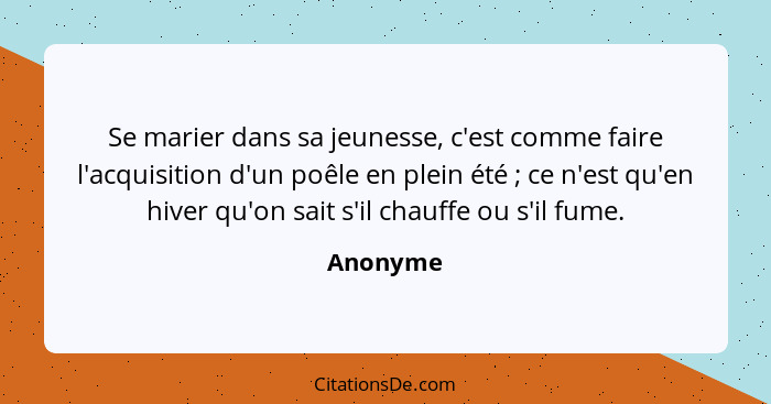 Se marier dans sa jeunesse, c'est comme faire l'acquisition d'un poêle en plein été ; ce n'est qu'en hiver qu'on sait s'il chauffe ou s... - Anonyme