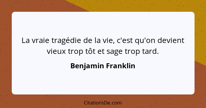 La vraie tragédie de la vie, c'est qu'on devient vieux trop tôt et sage trop tard.... - Benjamin Franklin