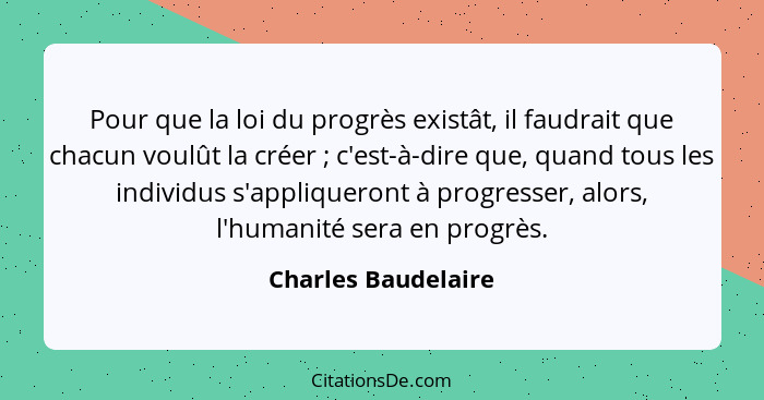 Pour que la loi du progrès existât, il faudrait que chacun voulût la créer ; c'est-à-dire que, quand tous les individus s'ap... - Charles Baudelaire