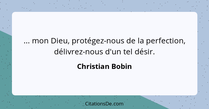 ... mon Dieu, protégez-nous de la perfection, délivrez-nous d'un tel désir.... - Christian Bobin