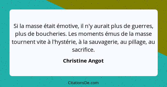 Si la masse était émotive, il n'y aurait plus de guerres, plus de boucheries. Les moments émus de la masse tournent vite à l'hystéri... - Christine Angot