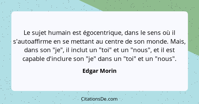 Le sujet humain est égocentrique, dans le sens où il s'autoaffirme en se mettant au centre de son monde. Mais, dans son "je", il inclut... - Edgar Morin