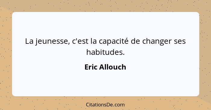 La jeunesse, c'est la capacité de changer ses habitudes.... - Eric Allouch