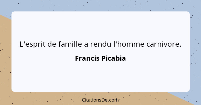 L'esprit de famille a rendu l'homme carnivore.... - Francis Picabia