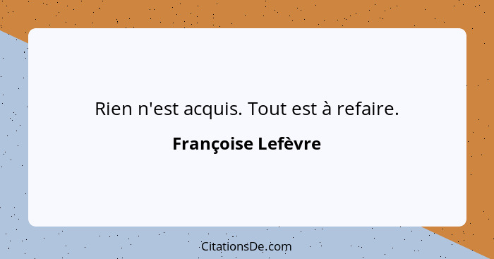 Rien n'est acquis. Tout est à refaire.... - Françoise Lefèvre