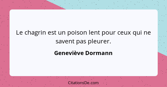 Le chagrin est un poison lent pour ceux qui ne savent pas pleurer.... - Geneviève Dormann