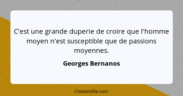 C'est une grande duperie de croire que l'homme moyen n'est susceptible que de passions moyennes.... - Georges Bernanos