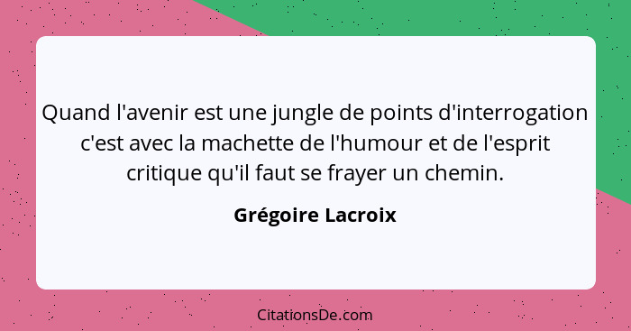 Quand l'avenir est une jungle de points d'interrogation c'est avec la machette de l'humour et de l'esprit critique qu'il faut se fr... - Grégoire Lacroix