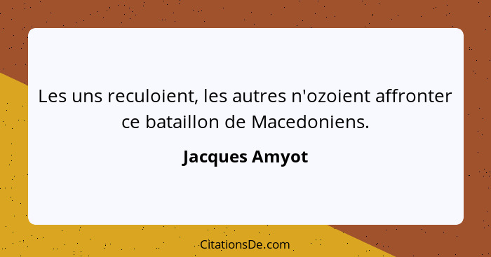 Les uns reculoient, les autres n'ozoient affronter ce bataillon de Macedoniens.... - Jacques Amyot