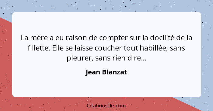 La mère a eu raison de compter sur la docilité de la fillette. Elle se laisse coucher tout habillée, sans pleurer, sans rien dire...... - Jean Blanzat