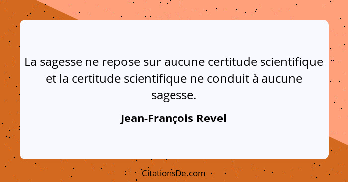 La sagesse ne repose sur aucune certitude scientifique et la certitude scientifique ne conduit à aucune sagesse.... - Jean-François Revel