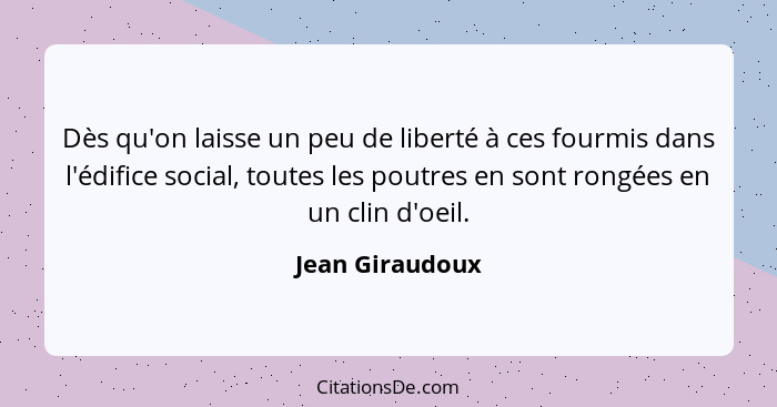 Dès qu'on laisse un peu de liberté à ces fourmis dans l'édifice social, toutes les poutres en sont rongées en un clin d'oeil.... - Jean Giraudoux