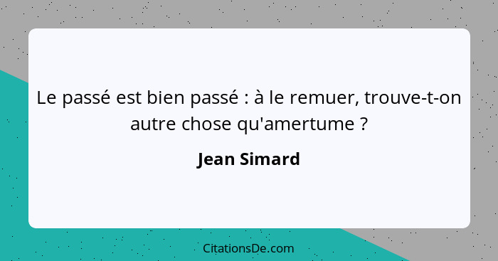 Le passé est bien passé : à le remuer, trouve-t-on autre chose qu'amertume ?... - Jean Simard