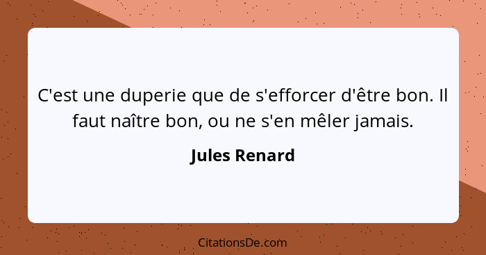 C'est une duperie que de s'efforcer d'être bon. Il faut naître bon, ou ne s'en mêler jamais.... - Jules Renard