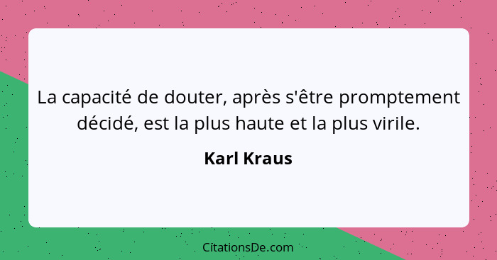 La capacité de douter, après s'être promptement décidé, est la plus haute et la plus virile.... - Karl Kraus