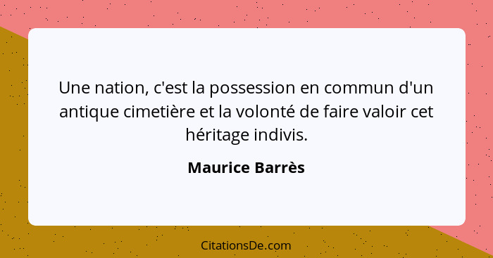 Une nation, c'est la possession en commun d'un antique cimetière et la volonté de faire valoir cet héritage indivis.... - Maurice Barrès