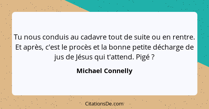 Tu nous conduis au cadavre tout de suite ou en rentre. Et après, c'est le procès et la bonne petite décharge de jus de Jésus qui t'... - Michael Connelly