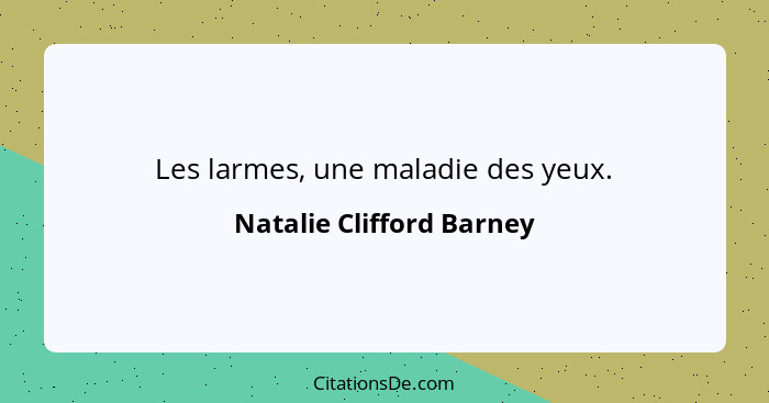 Les larmes, une maladie des yeux.... - Natalie Clifford Barney