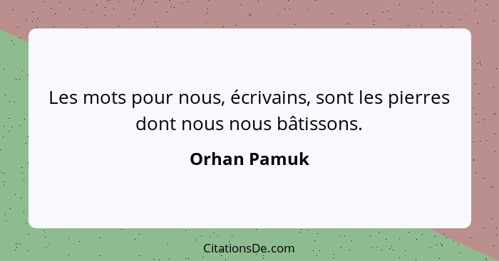 Les mots pour nous, écrivains, sont les pierres dont nous nous bâtissons.... - Orhan Pamuk