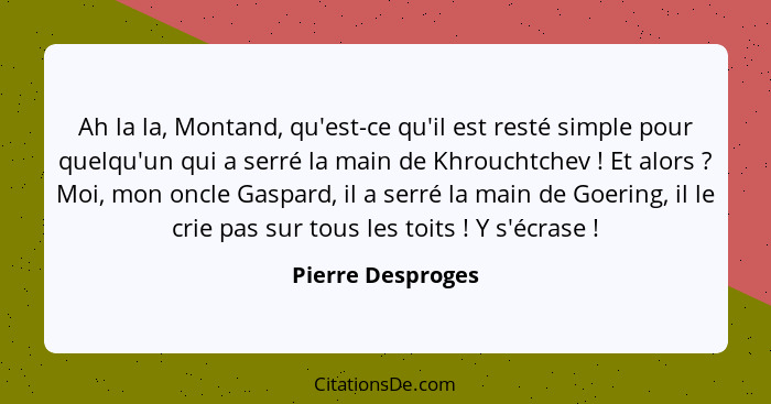 Ah la la, Montand, qu'est-ce qu'il est resté simple pour quelqu'un qui a serré la main de Khrouchtchev ! Et alors ? Moi,... - Pierre Desproges