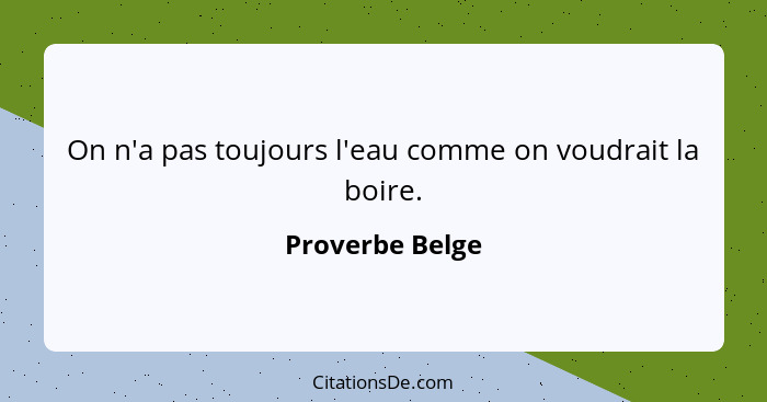 On n'a pas toujours l'eau comme on voudrait la boire.... - Proverbe Belge