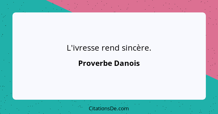 L'ivresse rend sincère.... - Proverbe Danois