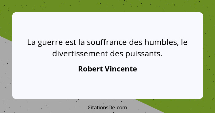 La guerre est la souffrance des humbles, le divertissement des puissants.... - Robert Vincente