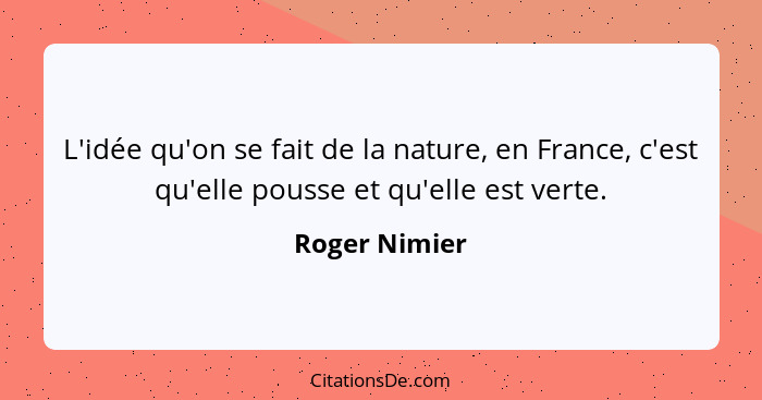 L'idée qu'on se fait de la nature, en France, c'est qu'elle pousse et qu'elle est verte.... - Roger Nimier