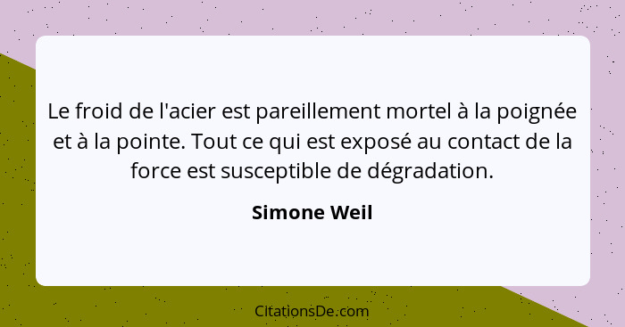 Le froid de l'acier est pareillement mortel à la poignée et à la pointe. Tout ce qui est exposé au contact de la force est susceptible d... - Simone Weil