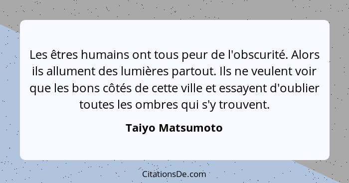 Les êtres humains ont tous peur de l'obscurité. Alors ils allument des lumières partout. Ils ne veulent voir que les bons côtés de c... - Taiyo Matsumoto