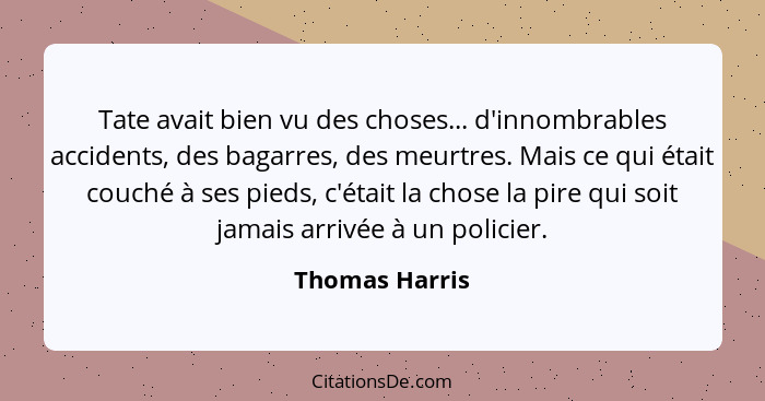 Tate avait bien vu des choses... d'innombrables accidents, des bagarres, des meurtres. Mais ce qui était couché à ses pieds, c'était l... - Thomas Harris