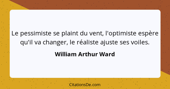 Le pessimiste se plaint du vent, l'optimiste espère qu'il va changer, le réaliste ajuste ses voiles.... - William Arthur Ward