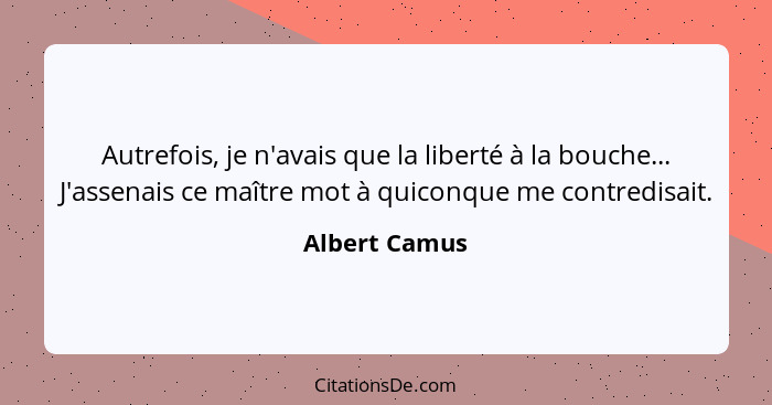 Autrefois, je n'avais que la liberté à la bouche... J'assenais ce maître mot à quiconque me contredisait.... - Albert Camus