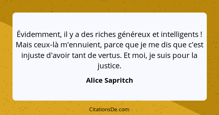 Évidemment, il y a des riches généreux et intelligents ! Mais ceux-là m'ennuient, parce que je me dis que c'est injuste d'avoir... - Alice Sapritch