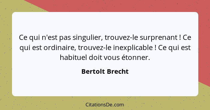 Ce qui n'est pas singulier, trouvez-le surprenant ! Ce qui est ordinaire, trouvez-le inexplicable ! Ce qui est habituel doi... - Bertolt Brecht