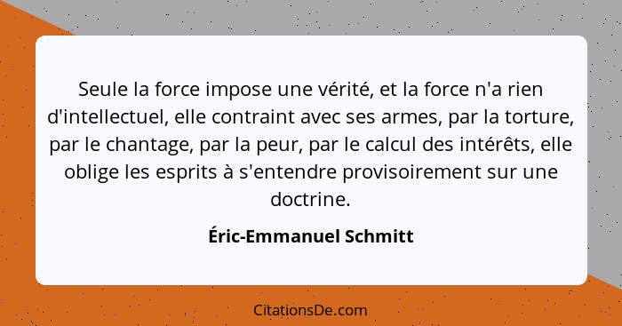 Seule la force impose une vérité, et la force n'a rien d'intellectuel, elle contraint avec ses armes, par la torture, par le c... - Éric-Emmanuel Schmitt