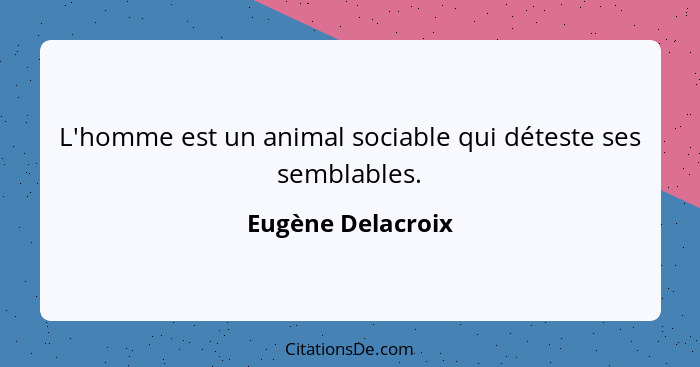 L'homme est un animal sociable qui déteste ses semblables.... - Eugène Delacroix