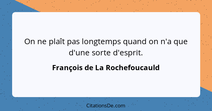 On ne plaît pas longtemps quand on n'a que d'une sorte d'esprit.... - François de La Rochefoucauld