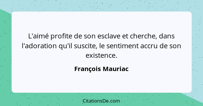 L'aimé profite de son esclave et cherche, dans l'adoration qu'il suscite, le sentiment accru de son existence.... - François Mauriac