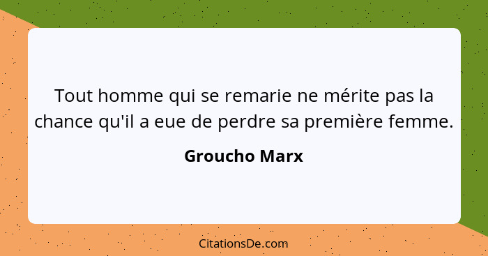 Tout homme qui se remarie ne mérite pas la chance qu'il a eue de perdre sa première femme.... - Groucho Marx