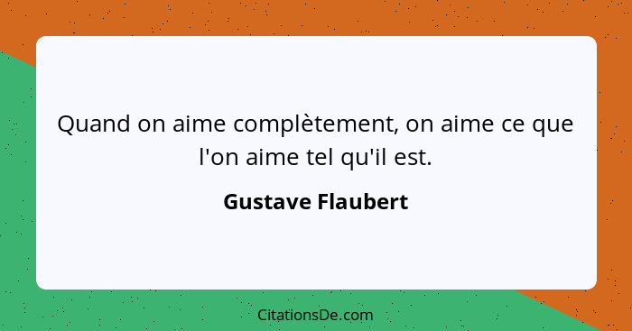 Quand on aime complètement, on aime ce que l'on aime tel qu'il est.... - Gustave Flaubert