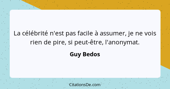 La célébrité n'est pas facile à assumer, je ne vois rien de pire, si peut-être, l'anonymat.... - Guy Bedos