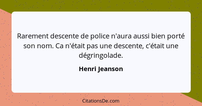 Rarement descente de police n'aura aussi bien porté son nom. Ca n'était pas une descente, c'était une dégringolade.... - Henri Jeanson