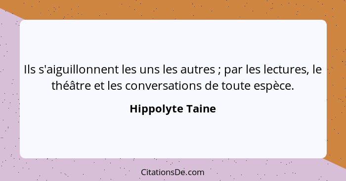 Ils s'aiguillonnent les uns les autres ; par les lectures, le théâtre et les conversations de toute espèce.... - Hippolyte Taine