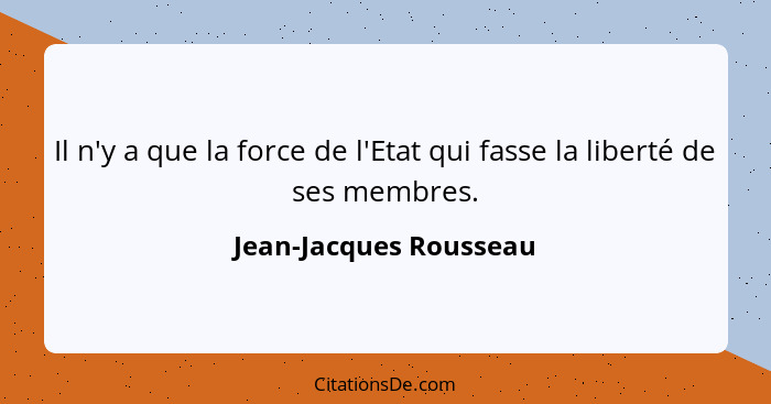 Il n'y a que la force de l'Etat qui fasse la liberté de ses membres.... - Jean-Jacques Rousseau