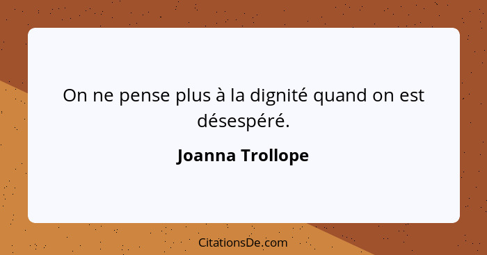 On ne pense plus à la dignité quand on est désespéré.... - Joanna Trollope